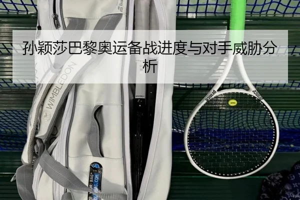 孙颖莎巴黎奥运备战进度与对手威胁分析